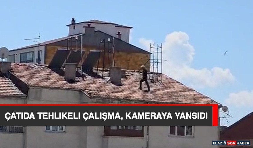 Çatıda Tehlikeli Çalışma, Kameraya Yansıdı