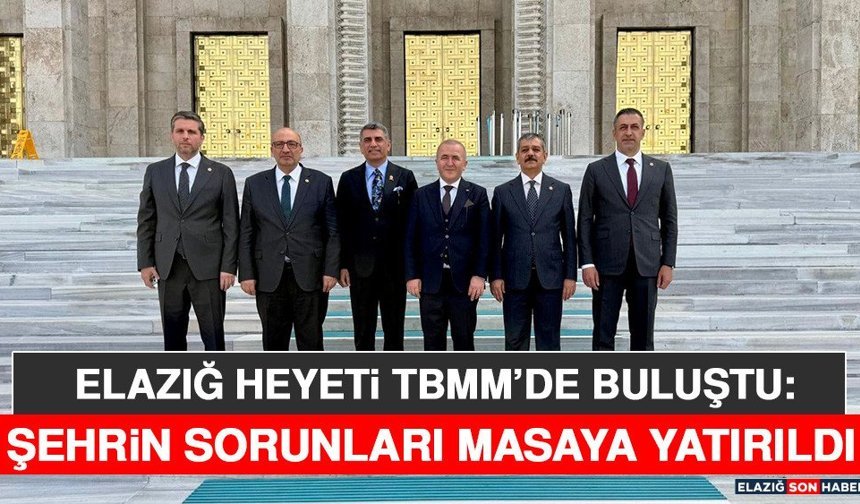Elazığ Heyeti TBMM’de Buluştu: Şehrin Sorunları Masaya Yatırıldı