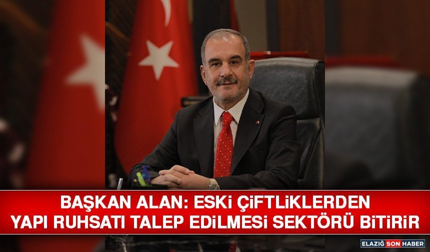 Başkan Alan: Eski Çiftliklerden Yapı Ruhsatı Talep Edilmesi Sektörü Bitirir