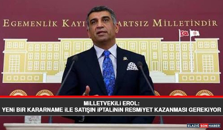 Milletvekili Erol: Yeni Bir Kararname İle Satışın İptalinin Resmiyet Kazanması Gerekiyor