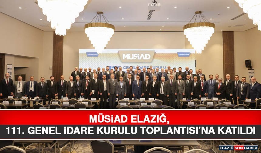 MÜSİAD Elazığ, 111. Genel İdare Kurulu Toplantısı’na Katıldı