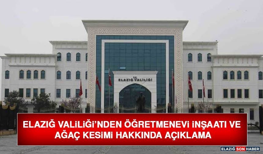 Elazığ Valiliği’nden Öğretmenevi İnşaatı ve Ağaç Kesimi Hakkında Açıklama