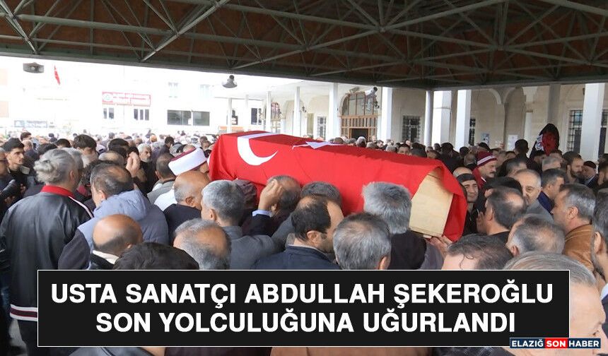 Usta Sanatçı Abdullah Şekeroğlu Son Yolculuğuna Uğurlandı