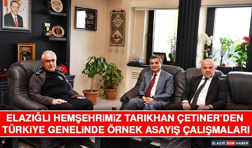 Elazığlı Hemşehrimiz Tarıkhan Çetiner’den Türkiye Genelinde Örnek Asayiş Çalışmaları