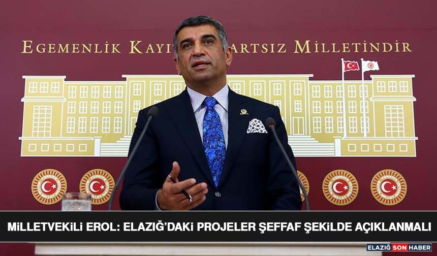 Milletvekili Erol: Elazığ’daki Projeler Şeffaf Şekilde Açıklanmalı