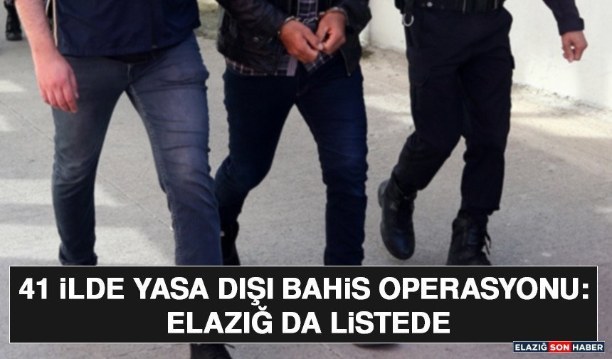 41 İlde Yasa Dışı Bahis Operasyonu: Elazığ da Listede