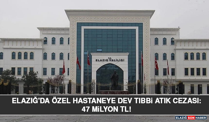 Elazığ'da Özel Hastaneye Dev Tıbbi Atık Cezası: 47 Milyon TL!