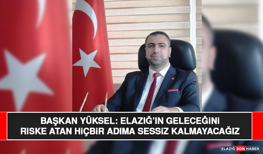 Başkan Yüksel: Elazığ’ın Geleceğini Riske Atan Hiçbir Adıma Sessiz Kalmayacağız