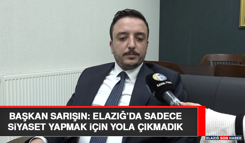 Başkan Sarışın: Elazığ’da Sadece Siyaset Yapmak İçin Yola Çıkmadık