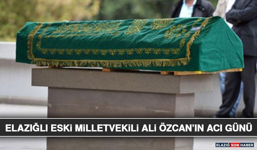 Elazığlı Eski Milletvekili Ali Özcan’ın Acı Günü