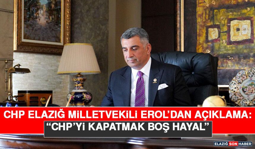 CHP Elazığ Milletvekili Erol’dan Açıklama: “CHP’yi Kapatmak Boş Hayal”