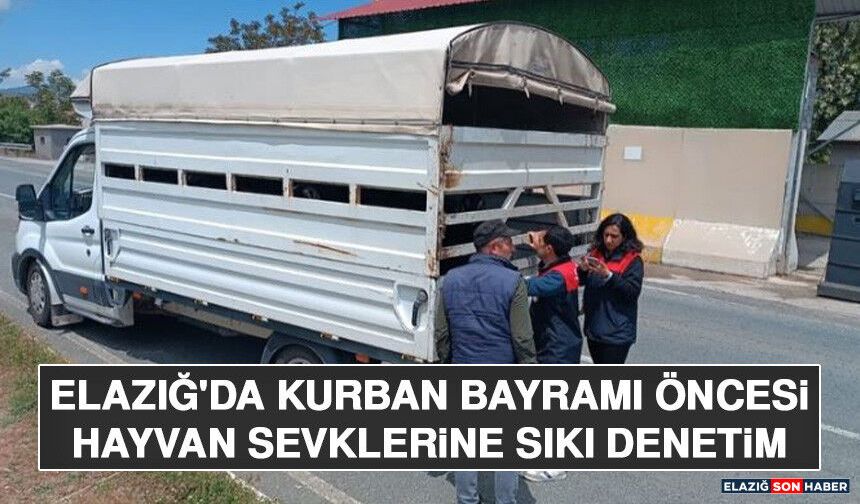 Elazığ'da Kurban Bayramı Öncesi Hayvan Sevklerine Sıkı Denetim