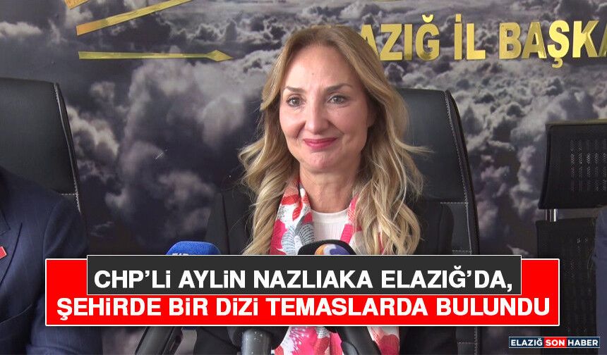 CHP’li Aylin Nazlıaka Elazığ’da, Şehirde Bir Dizi Temaslarda Bulundu