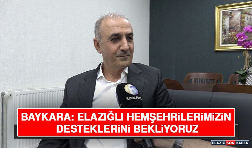 Baykara: Elazığlı Hemşehrilerimizin Desteklerini Bekliyoruz