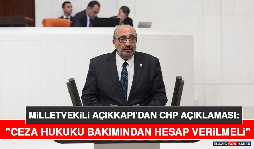Milletvekili Açıkkapı’dan CHP Açıklaması: "Ceza Hukuku Bakımından Hesap Verilmeli"