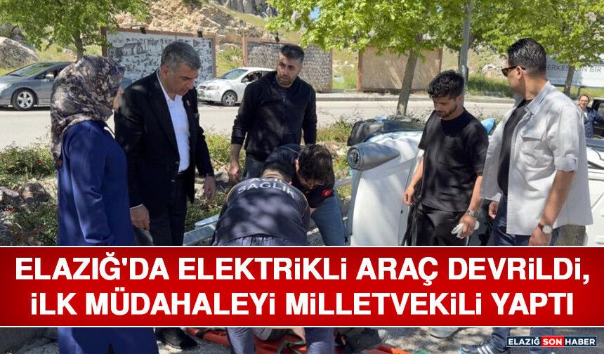 Elazığ'da Elektrikli Araç Devrildi, İlk Müdahaleyi Milletvekili Yaptı