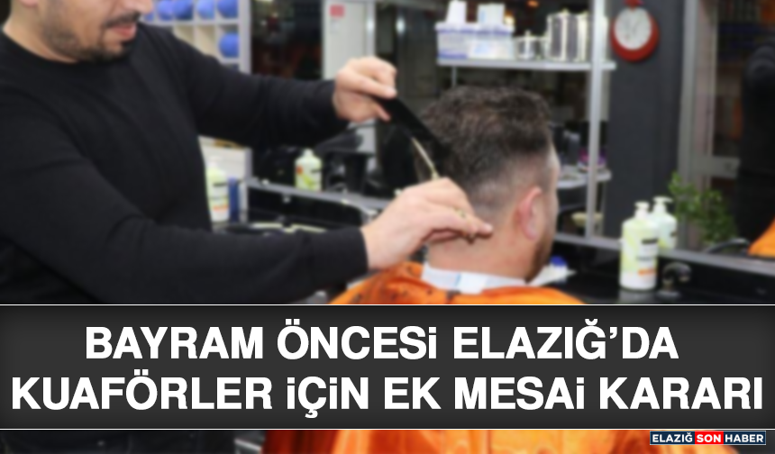 Bayram Öncesi Elazığ’da Kuaförler İçin Ek Mesai Kararı