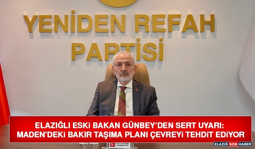 Elazığlı Eski Bakan Günbey’den Sert Uyarı: Maden’deki Bakır Taşıma Planı Çevreyi Tehdit Ediyor