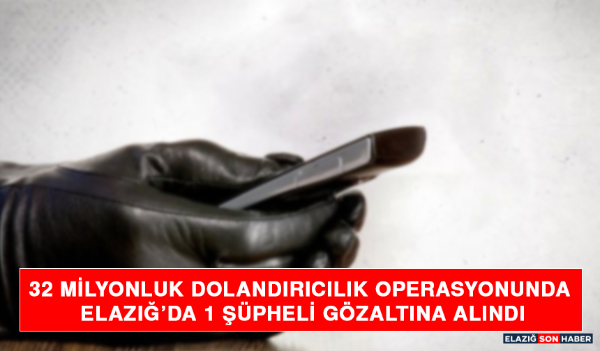 32 Milyonluk Dolandırıcılık Operasyonunda Elazığ’da 1 Şüpheli Gözaltına Alındı