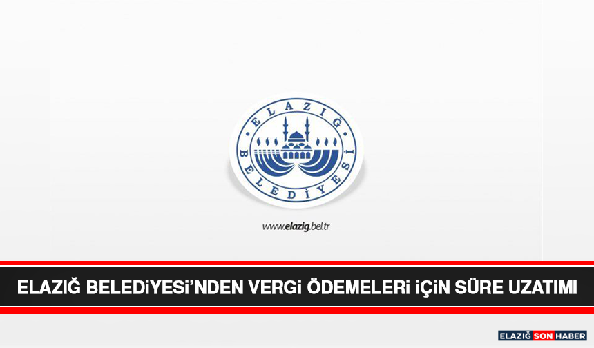 Elazığ Belediyesi’nden Vergi Ödemeleri İçin Süre Uzatımı