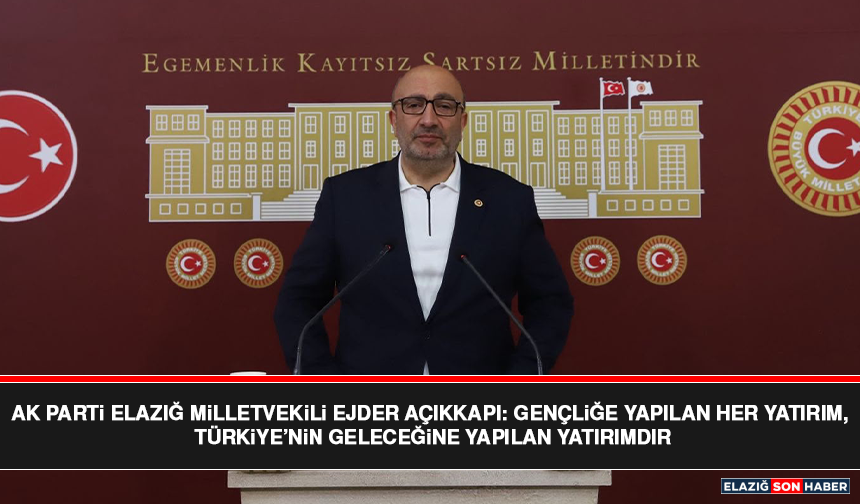 AK Parti Elazığ Milletvekili Ejder Açıkkapı: Gençliğe Yapılan Her Yatırım, Türkiye’nin Geleceğine Yapılan Yatırımdır