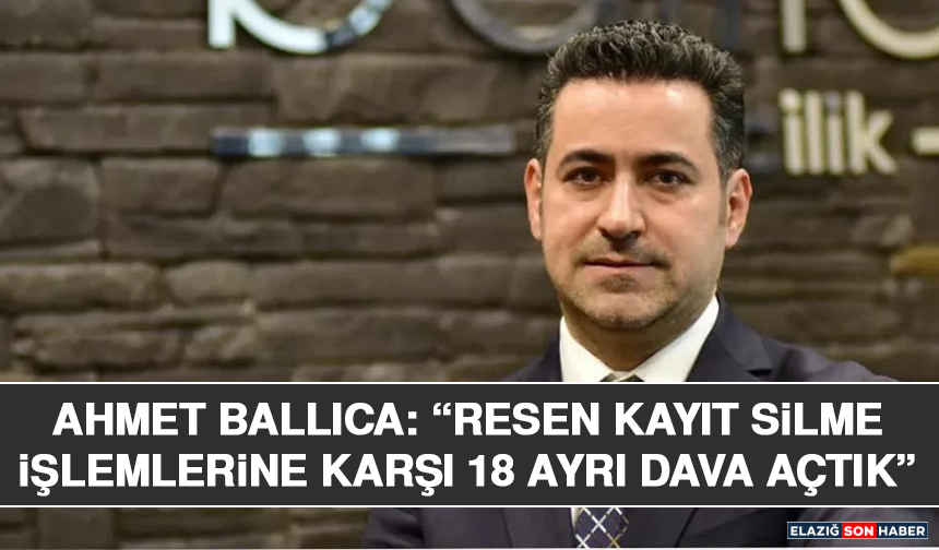 Ahmet Ballıca: “Resen kayıt silme işlemlerine karşı 18 ayrı dava açtık”