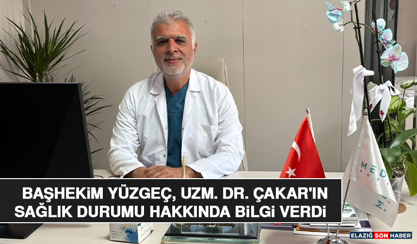 Başhekim Yüzgeç, Uzm. Dr. Çakar'ın Sağlık Durumu Hakkında Bilgi Verdi