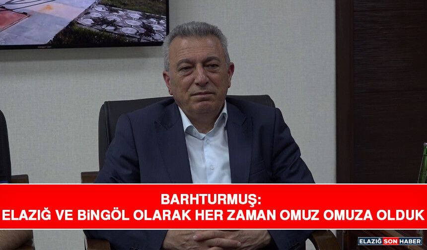 Barhturmuş: Elazığ ve Bingöl Olarak Her Zaman Omuz Omuza Olduk