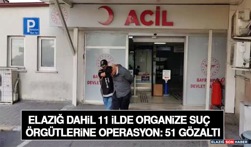 Elazığ Dahil 11 İlde Organize Suç Örgütlerine Operasyon: 51 Gözaltı
