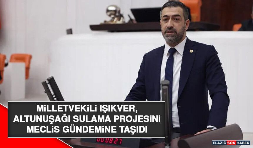 Milletvekili Işıkver, Altunuşağı Sulama Projesini Meclis Gündemine Taşıdı