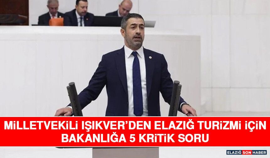 Milletvekili Işıkver’den Elazığ Turizmi İçin Bakanlığa 5 Kritik Soru