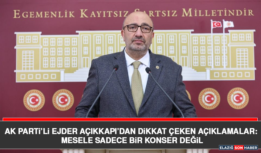 AK Parti’li Ejder Açıkkapı’dan Dikkat Çeken Açıklamalar: Mesele Sadece Bir Konser Değil