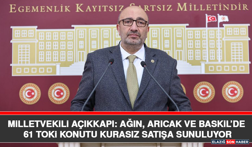 Milletvekili Açıkkapı: Ağın, Arıcak ve Baskil’de 61 Toki Konutu Kurasız Satışa Sunuluyor