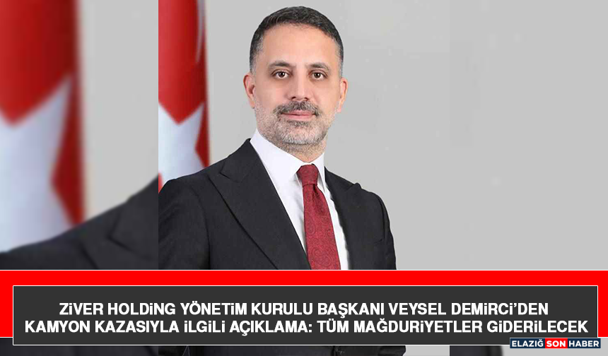Ziver Holding Yönetim Kurulu Başkanı Veysel Demirci’den Kamyon Kazasıyla İlgili Açıklama: Tüm Mağduriyetler Giderilecek