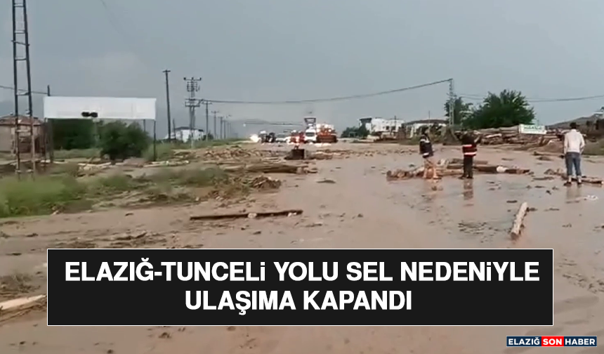 Elazığ-Tunceli Yolu Sel Nedeniyle Ulaşıma Kapandı