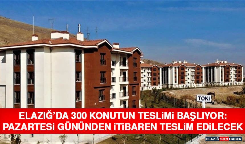 Elazığ’da 300 Konutun Teslimi Başlıyor: Pazartesi Gününden İtibaren Teslim Edilecek