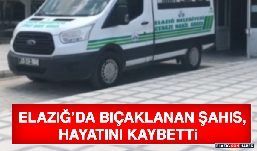 Elazığ’da Bıçaklanan Şahıs, Hayatını Kaybetti