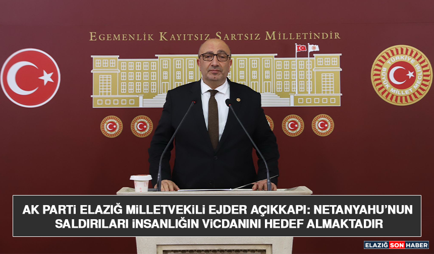 AK Parti Elazığ Milletvekili Ejder Açıkkapı: Netanyahu’nun Saldırıları İnsanlığın Vicdanını Hedef Almaktadır