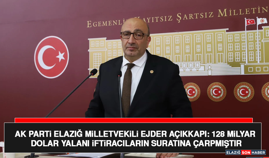 AK Parti Elazığ Milletvekili Ejder Açıkkapı: “128 Milyar Dolar Yalanı İftiracıların Suratına Çarpmıştır”