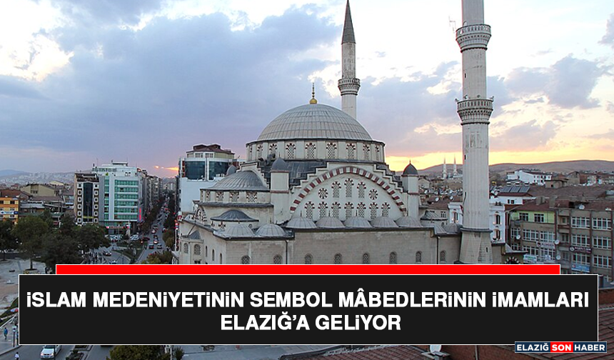 İslam Medeniyetinin Sembol Mâbedlerinin İmamları Elazığ’a Geliyor