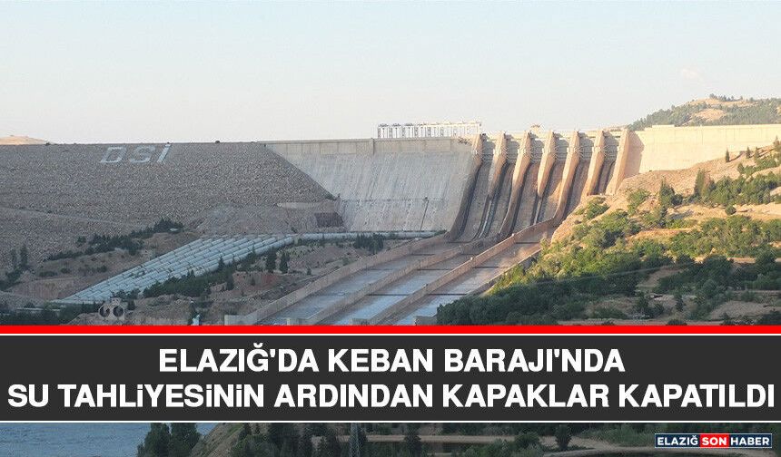 Elazığ'da Keban Barajı'nda Su Tahliyesinin Ardından Kapaklar Kapatıldı