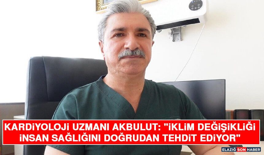 Kardiyoloji Uzmanı Akbulut: "İklim Değişikliği İnsan Sağlığını Doğrudan Tehdit Ediyor"