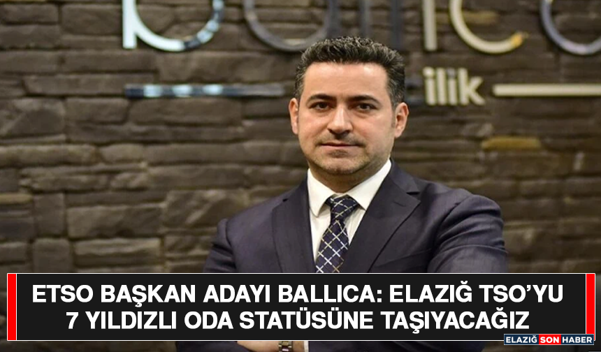 ETSO Başkan Adayı Ballıca: Elazığ TSO’yu 7 Yıldızlı Oda Statüsüne Taşıyacağız