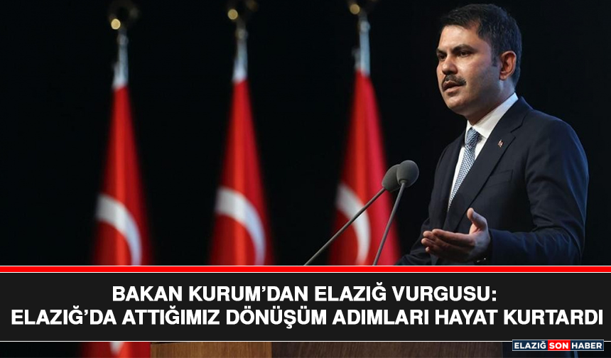 Bakan Kurum’dan Elazığ Vurgusu: Elazığ’da Attığımız Dönüşüm Adımları Hayat Kurtardı