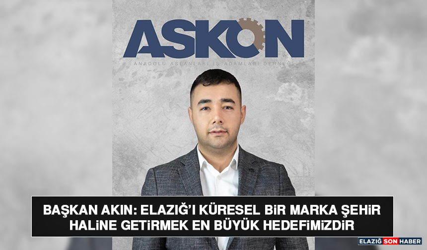 Başkan Akın: Elazığ’ı Küresel Bir Marka Şehir Haline Getirmek En Büyük Hedefimizdir