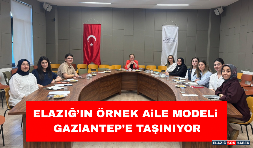 Elazığ’ın Örnek Aile Modeli Gaziantep’e Taşınıyor