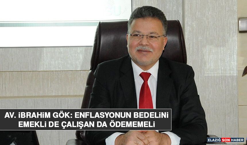 Av. İbrahim Gök: Enflasyonun Bedelini Emekli de Çalışan da Ödememeli