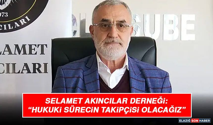 Selamet Akıncılar Derneği: “Hukuki Sürecin Takipçisi Olacağız”