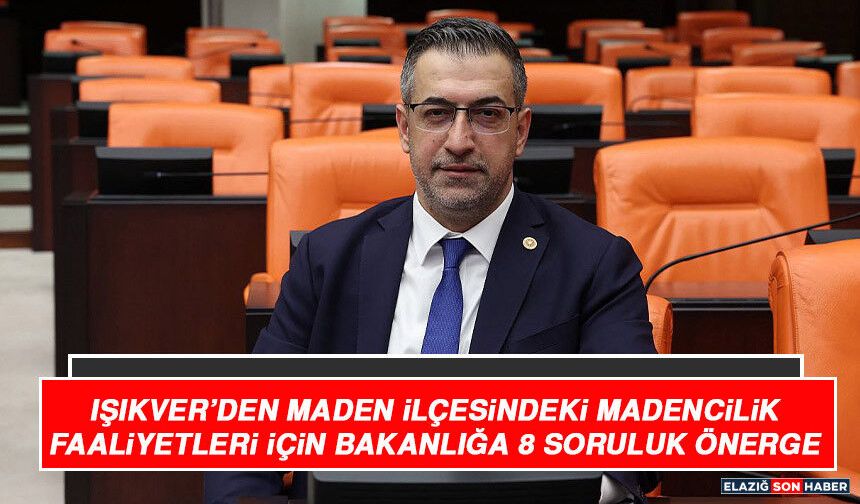 Işıkver’den Maden İlçesindeki Madencilik Faaliyetleri İçin Bakanlığa 8 Soruluk Önerge