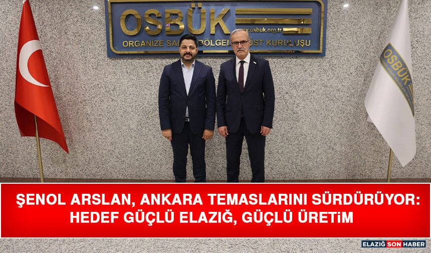 Şenol Arslan, Ankara Temaslarını Sürdürüyor: Hedef Güçlü Elazığ, Güçlü Üretim